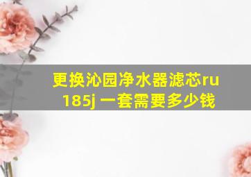 更换沁园净水器滤芯ru185j 一套需要多少钱